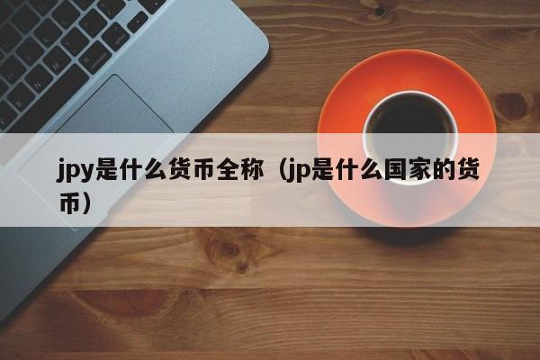 jpy是什么货币全称（jp是什么国家的货币）