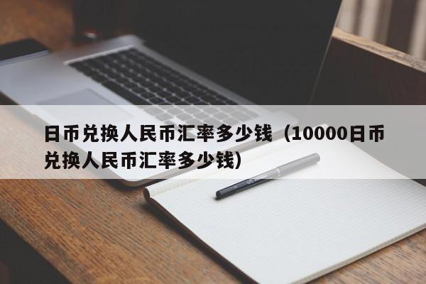 日币兑换人民币汇率多少钱（10000日币兑换人民币汇率多少钱）