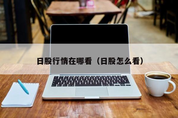 日股行情在哪看（日股怎么看）