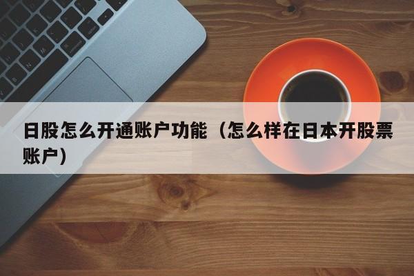 日股怎么开通账户功能（怎么样在日本开股票账户）