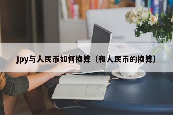 jpy与人民币如何换算（和人民币的换算）