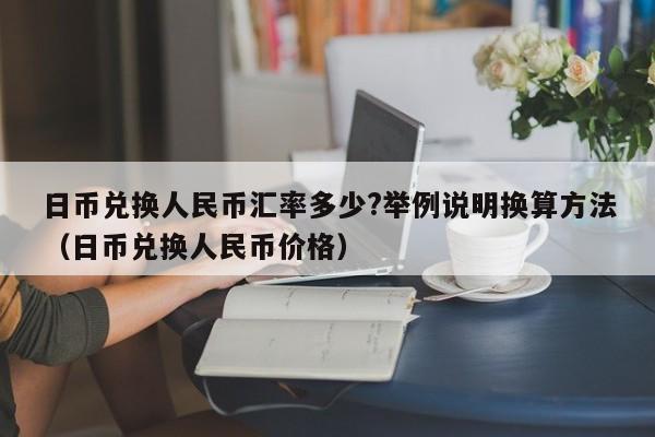 日币兑换人民币汇率多少?举例说明换算方法（日币兑换人民币价格）