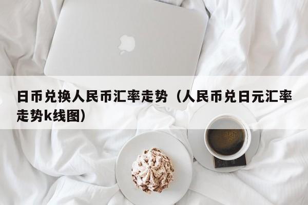 日币兑换人民币汇率走势（人民币兑日元汇率走势k线图）