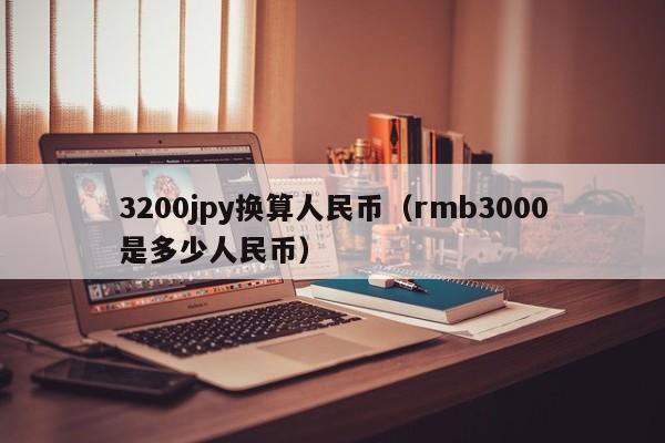 3200jpy换算人民币（rmb3000是多少人民币）
