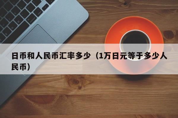 日币和人民币汇率多少（1万日元等于多少人民币）