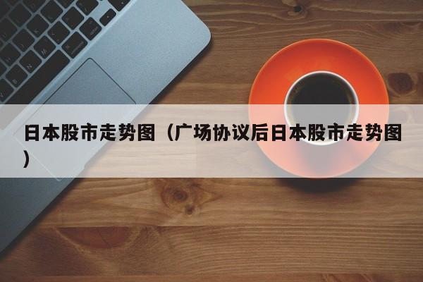 日本股市走势图（广场协议后日本股市走势图）