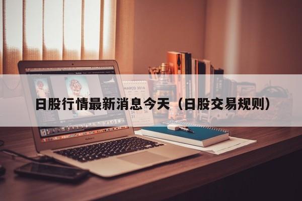 日股行情最新消息今天（日股交易规则）