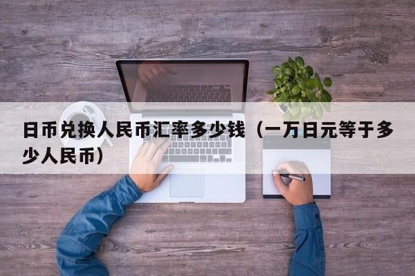 日币兑换人民币汇率多少钱（一万日元等于多少人民币）