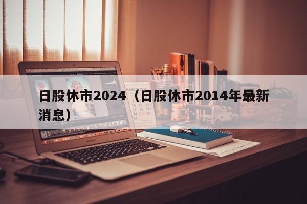 日股休市2024（日股休市2014年最新消息）