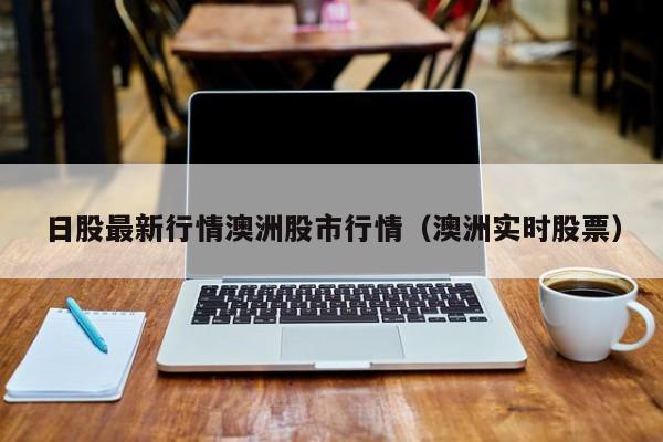 日股最新行情澳洲股市行情（澳洲实时股票）