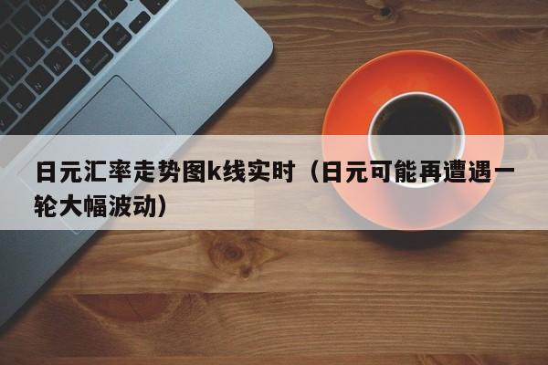 日元汇率走势图k线实时（日元可能再遭遇一轮大幅波动）