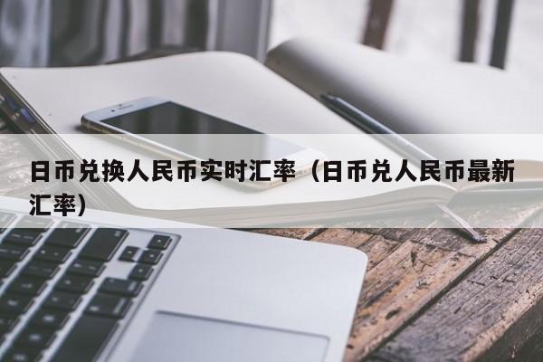 日币兑换人民币实时汇率（日币兑人民币最新汇率）
