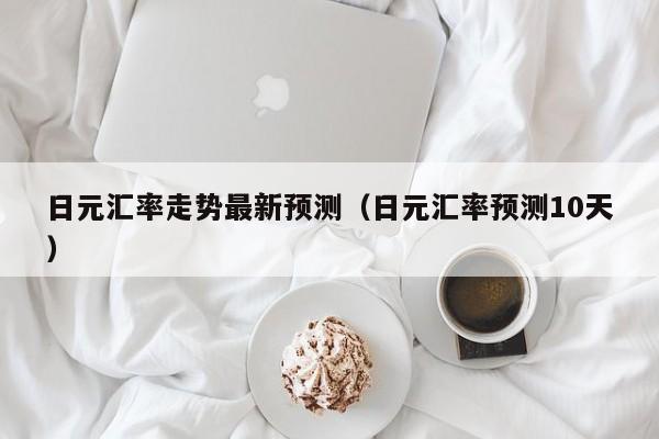 日元汇率走势最新预测（日元汇率预测10天）