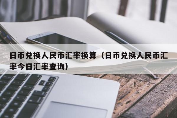 日币兑换人民币汇率换算（日币兑换人民币汇率今日汇率查询）