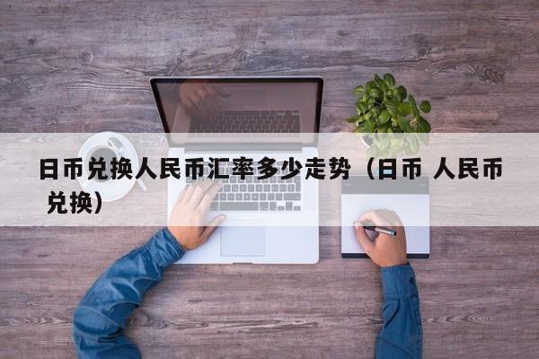 日币兑换人民币汇率多少走势（日币 人民币 兑换）