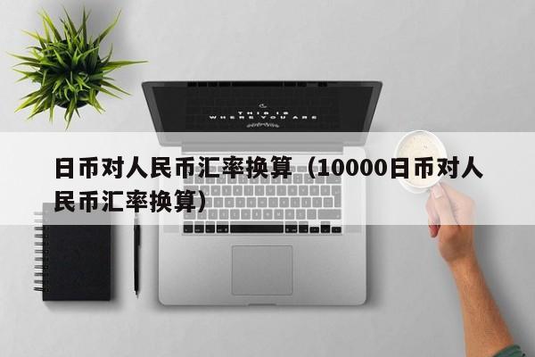 日币对人民币汇率换算（10000日币对人民币汇率换算）