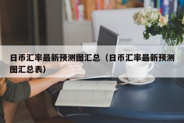 日币汇率最新预测图汇总（日币汇率最新预测图汇总表）
