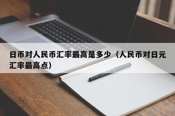 日币对人民币汇率最高是多少（人民币对日元汇率最高点）