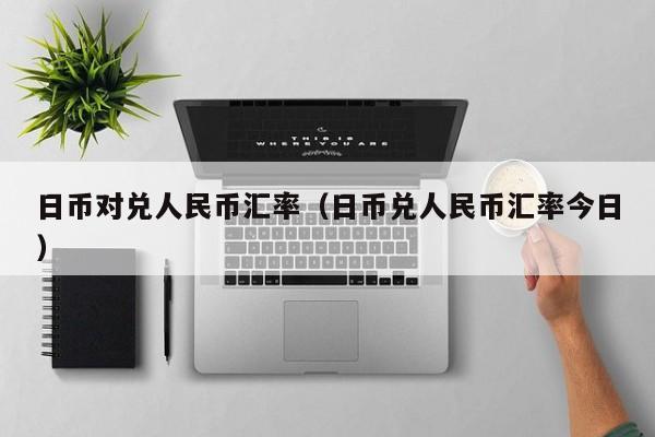 日币对兑人民币汇率（日币兑人民币汇率今日）