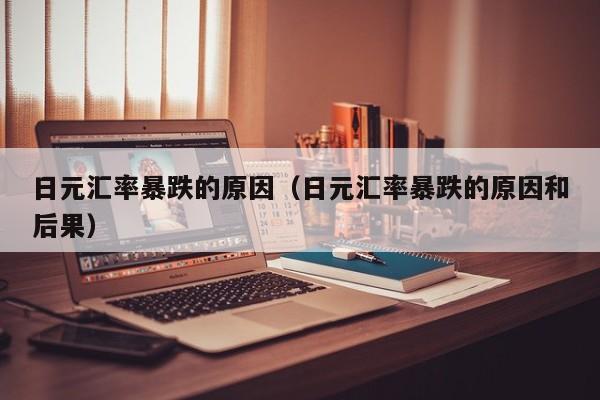 日元汇率暴跌的原因（日元汇率暴跌的原因和后果）
