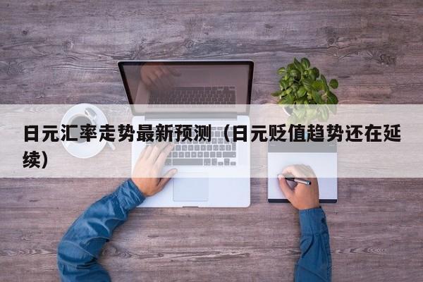 日元汇率走势最新预测（日元贬值趋势还在延续）
