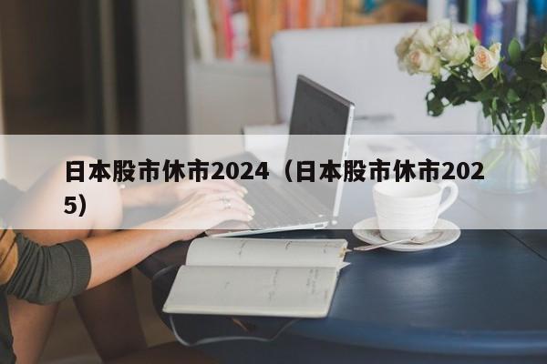 日本股市休市2024（日本股市休市2025）