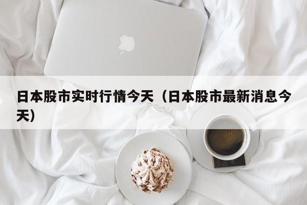 日本股市实时行情今天（日本股市最新消息今天）