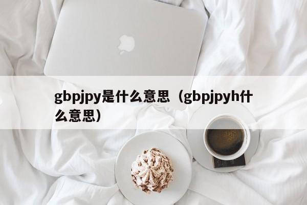 gbpjpy是什么意思（gbpjpyh什么意思）