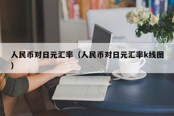 人民币对日元汇率（人民币对日元汇率k线图）