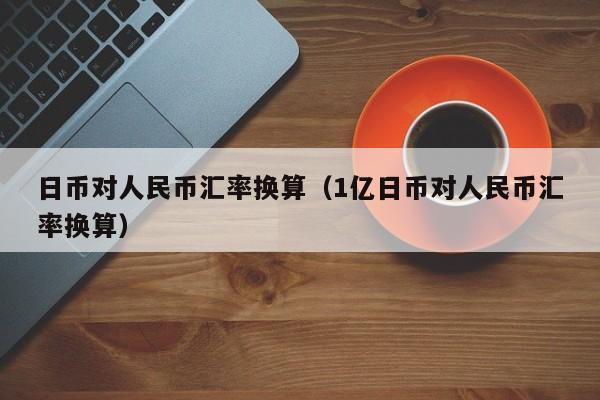 日币对人民币汇率换算（1亿日币对人民币汇率换算）