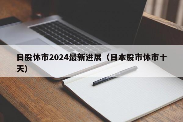 日股休市2024最新进展（日本股市休市十天）