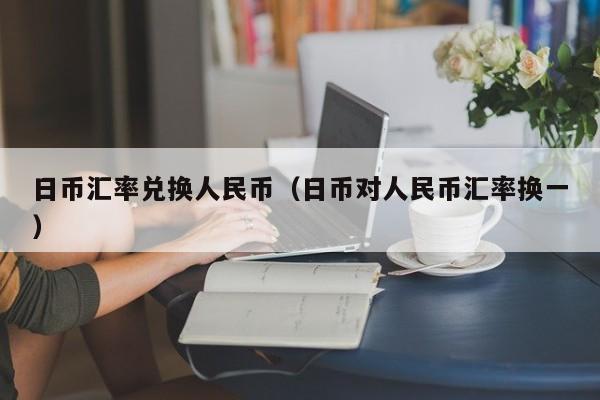 日币汇率兑换人民币（日币对人民币汇率换一）