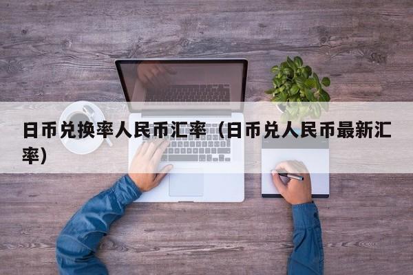 日币兑换率人民币汇率（日币兑人民币最新汇率）