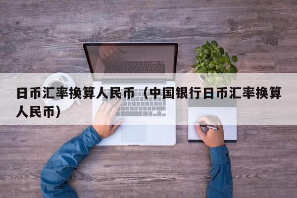 日币汇率换算人民币（中国银行日币汇率换算人民币）