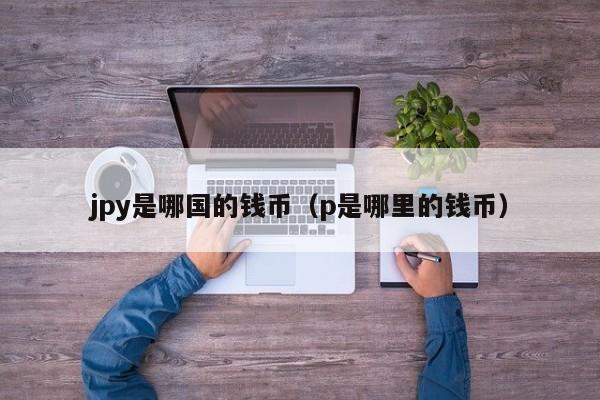 jpy是哪国的钱币（p是哪里的钱币）