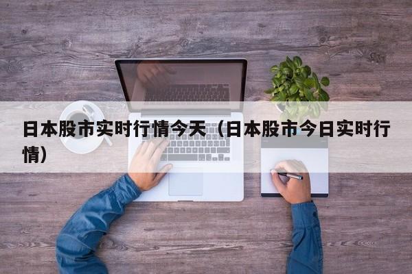 日本股市实时行情今天（日本股市今日实时行情）