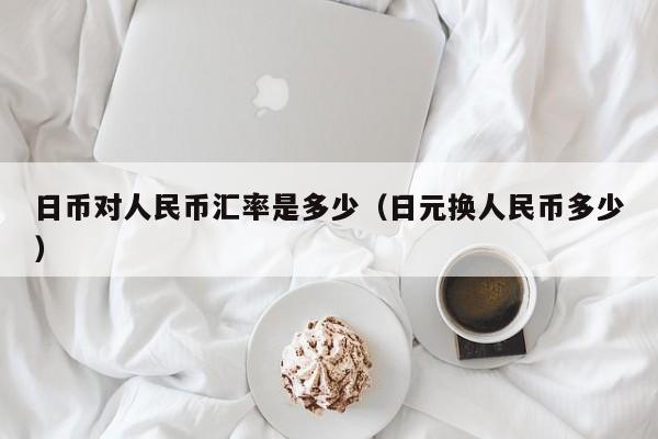 日币对人民币汇率是多少（日元换人民币多少）