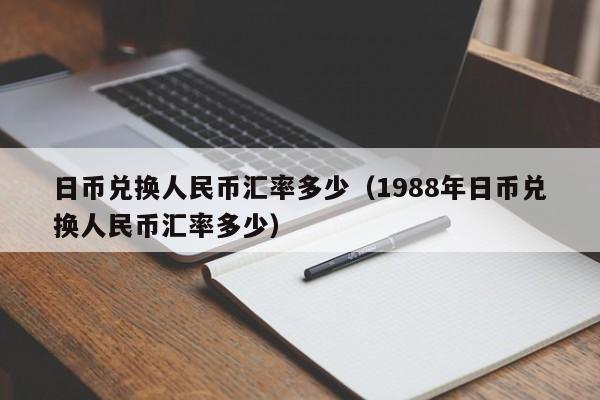 日币兑换人民币汇率多少（1988年日币兑换人民币汇率多少）