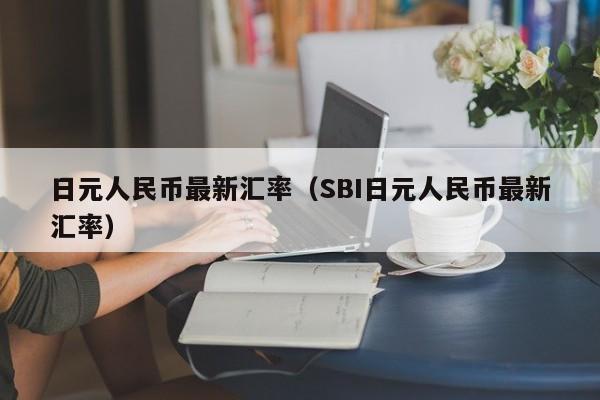日元人民币最新汇率（SBI日元人民币最新汇率）