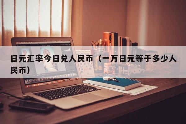 日元汇率今日兑人民币（一万日元等于多少人民币）