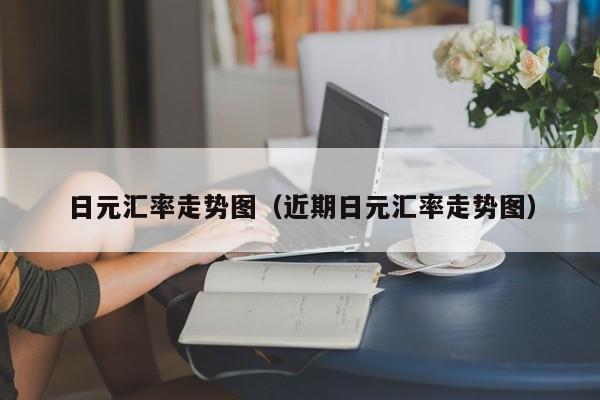 日元汇率走势图（近期日元汇率走势图）