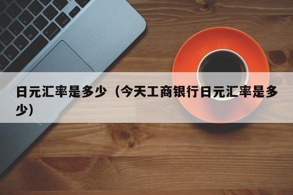 日元汇率是多少（今天工商银行日元汇率是多少）