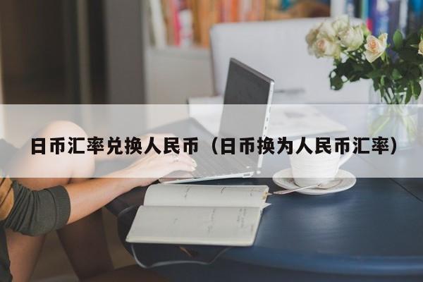 日币汇率兑换人民币（日币换为人民币汇率）