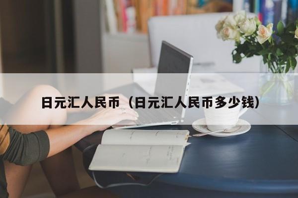 日元汇人民币（日元汇人民币多少钱）