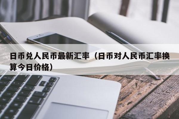 日币兑人民币最新汇率（日币对人民币汇率换算今日价格）