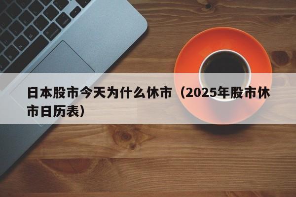 日本股市今天为什么休市（2025年股市休市日历表）