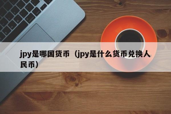 jpy是哪国货币（jpy是什么货币兑换人民币）