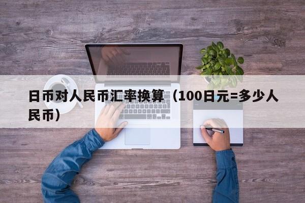 日币对人民币汇率换算（100日元=多少人民币）