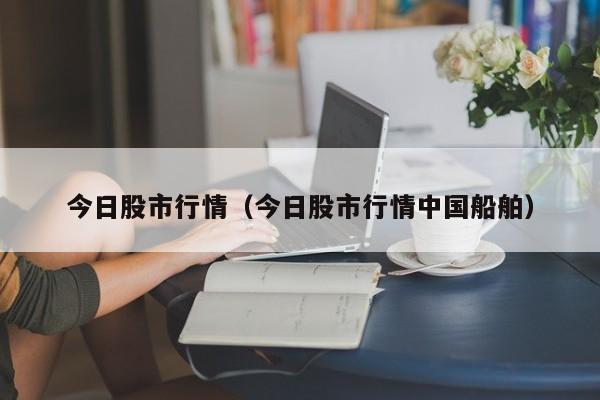 今日股市行情（今日股市行情中国船舶）