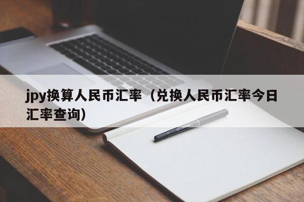 jpy换算人民币汇率（兑换人民币汇率今日汇率查询）